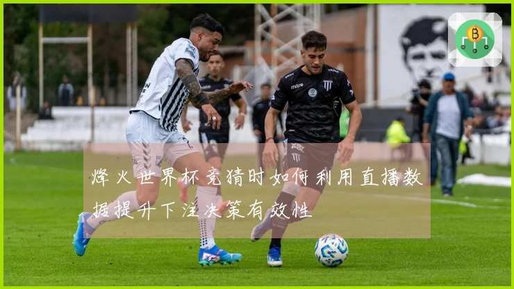 烽火世界杯竞猜时如何利用直播数据提升下注决策有效性