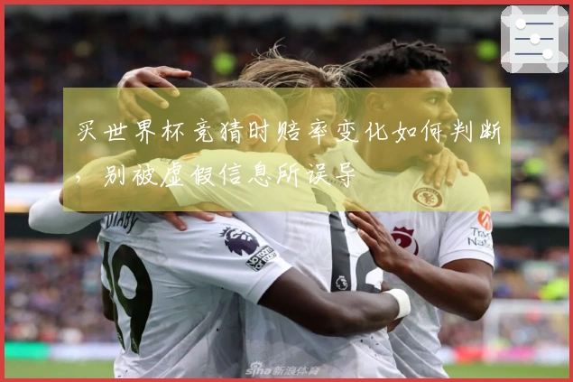 买世界杯竞猜时赔率变化如何判断，别被虚假信息所误导