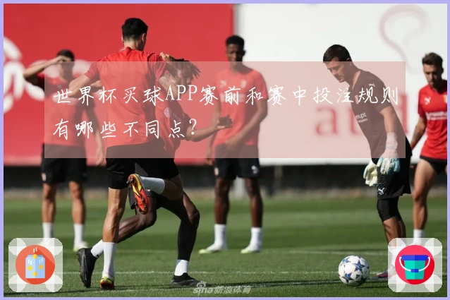 世界杯买球APP赛前和赛中投注规则有哪些不同点？