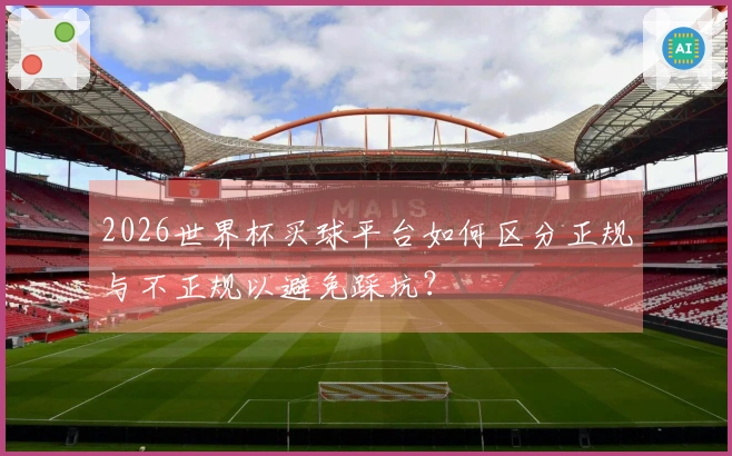 2026世界杯买球平台如何区分正规与不正规以避免踩坑？