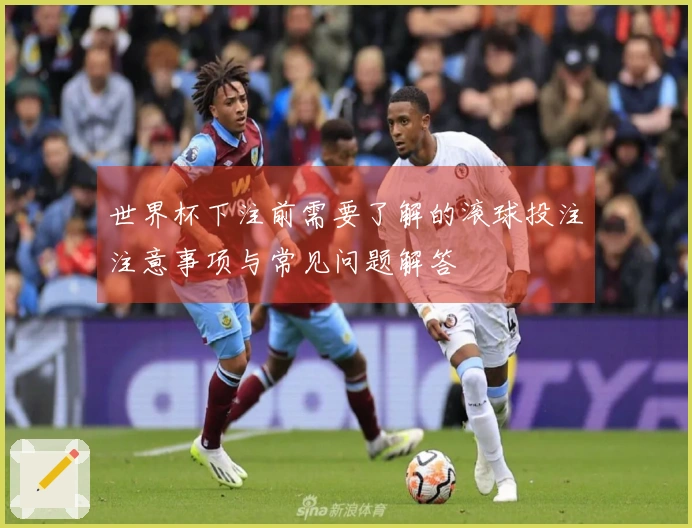 世界杯下注前需要了解的滚球投注注意事项与常见问题解答