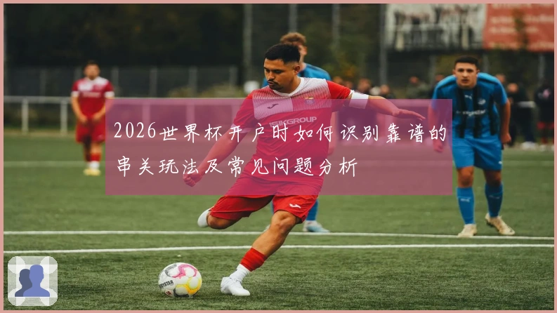 2026世界杯开户时如何识别靠谱的串关玩法及常见问题分析