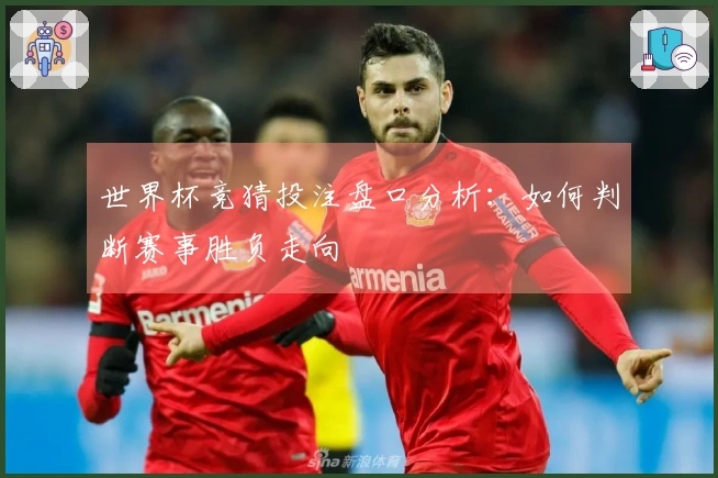 世界杯竞猜投注盘口分析：如何判断赛事胜负走向