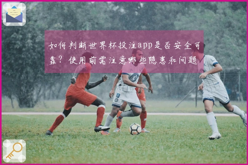 如何判断世界杯投注app是否安全可靠？使用前需注意哪些隐患和问题