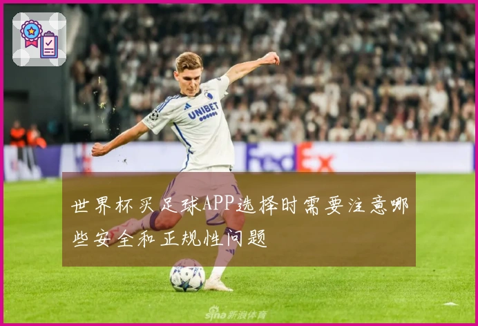 世界杯买足球APP选择时需要注意哪些安全和正规性问题
