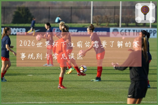 2026世界杯下注前你需要了解的赛事规则与常见误区