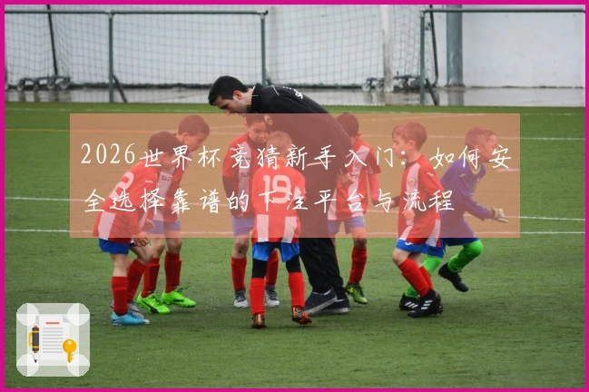 2026世界杯竞猜新手入门：如何安全选择靠谱的下注平台与流程