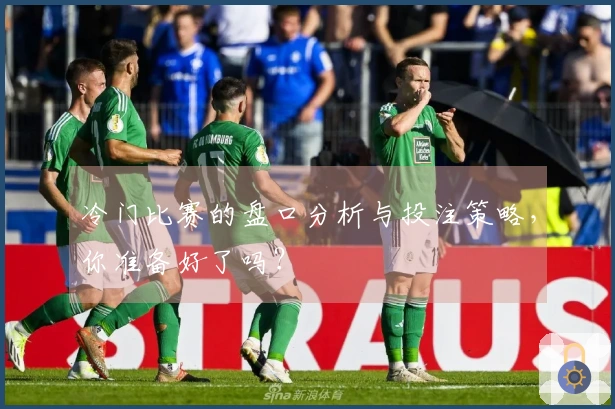 冷门比赛的盘口分析与投注策略，你准备好了吗？
